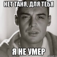 Нет Таня, для тебя Я НЕ УМЕР