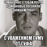 Чувак, у нас с тобой почти одинаковые погоняла! Запишем трек? С уважением Гуму от Гуфа