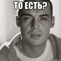 То есть? 