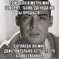 То и дело в метро мне говорят: "Боже, да куда же ты прешься!" Согласен, во мне, действительно, есть что-то божественное.