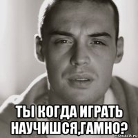  Ты когда играть научишся,гАмно?