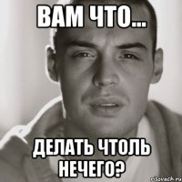 Вам что... Делать чтоль нечего?