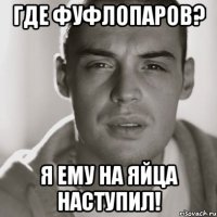 Где Фуфлопаров? Я ЕМУ НА ЯЙЦА НАСТУПИЛ!