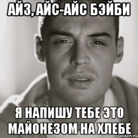 айз, айс-айс бэйби я напишу тебе это майонезом на хлебе