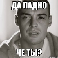 Да ладно че ты?