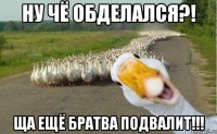 НУ ЧЁ ОБДЕЛАЛСЯ?! ЩА ЕЩЁ БРАТВА ПОДВАЛИТ!!!