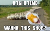 А ТЫ В ТЕМЕ WANNA_THIS_SHOP?