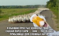  Я обожаю простые удовольствия, — сказал лорд Генри. — Они — последнее прибежище для сложных натур.