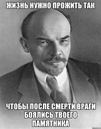 жизнь нужно прожить так чтобы после смерти враги боялись твоего памятника