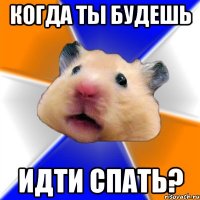 когда ты будешь идти спать?