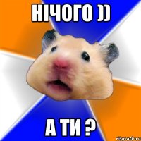 нічого )) а ти ?