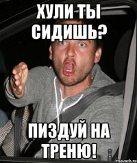 Хули ты сидишь? Пиздуй на треню!