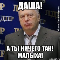 даша! а ты ничего так! малыха!