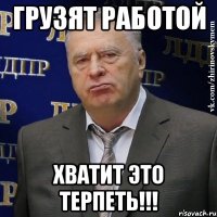 грузят работой хватит это терпеть!!!