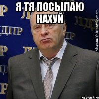 я тя посылаю нахуй 