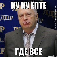 Ку ку ёпте Где все