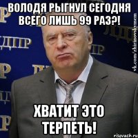 Володя рыгнул сегодня всего лишь 99 раз?! Хватит это терпеть!