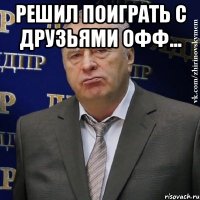 Решил поиграть с друзьями офф... 