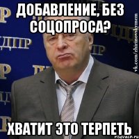 Добавление, без соцопроса? Хватит это терпеть