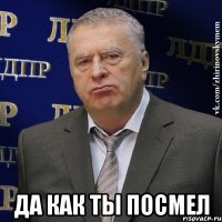  ДА КАК ТЫ ПОСМЕЛ