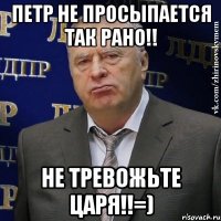 Петр не просыпается так рано!! не тревожьте царя!!=)