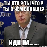 ты кто ? ты что ? ты о чём вообще? иди на.......