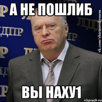 А не пошлиб Вы наху1