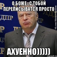 О,Боже...с тобой переписыватся просто АХУЕННО)))))