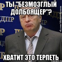 Ты "безмозглый долбоящер"? хватит это терпеть