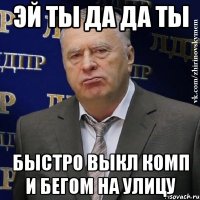 эй ты да да ты быстро выкл комп и бегом на улицу