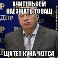 УЧИТЕЛЬСЕМ НАЕЗЖАТЬ ТОВАЩ ЩИТЕТ КУНА ЧОТСА