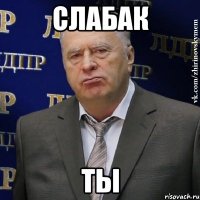 СЛАБАК ТЫ