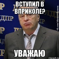 вступил в вприколе? уважаю