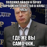 ПОЛОЖИЛ АЙФОН И ПАЧКУ ПАРЛАМЕННТА НА СТОЛ В КЛУБЕ ЧАСЫ ГДЕ ЖЕ ВЫ САМОЧКИ..