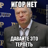 Игор нет давайте это терпеть