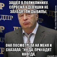 Зашёл в поликлинику. Спросил у девушки не заходят ли дыбилы, Она посмотрела на меня и сказала: "ну да, приходят иногда.