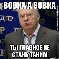 ВОВКА А ВОВКА ТЫ ГЛАВНОЕ НЕ СТАНЬ ТАКИМ