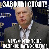 Заволы стоят! А ему фотки то же подписывать хочется!