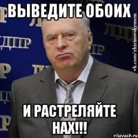 ВЫВЕДИТЕ ОБОИХ И РАСТРЕЛЯЙТЕ НАХ!!!