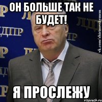 он больше так не будет! я прослежу