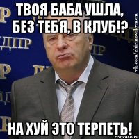 Твоя баба ушла, без тебя, в клуб!? На хуй это терпеть!