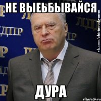 не выеьбывайся дура