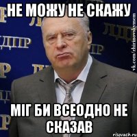 не можу не скажу міг би всеодно не сказав