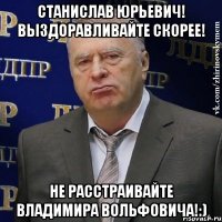 Станислав Юрьевич! Выздоравливайте скорее! Не расстраивайте Владимира Вольфовича!:)