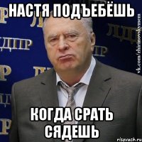 Настя подъебёшь когда срать сядешь