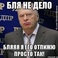 бля не дело бляяя я его отпижю просто так!