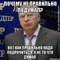 Почему не правильно подумал? Вот как правильно надо подрочиться, а не то что думал.