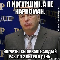 Я йогурщик, а не наркоман. Йогурты выпиваю каждый раз, по 2 литра в день.