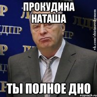 ПРОКУДИНА НАТАША ТЫ ПОЛНОЕ ДНО