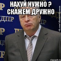 НАХУЙ НУЖНО ? СКАЖЕМ ДРУЖНО 